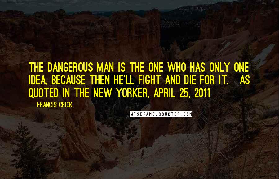 Francis Crick Quotes: The dangerous man is the one who has only one idea, because then he'll fight and die for it.[As quoted in The New Yorker, April 25, 2011]