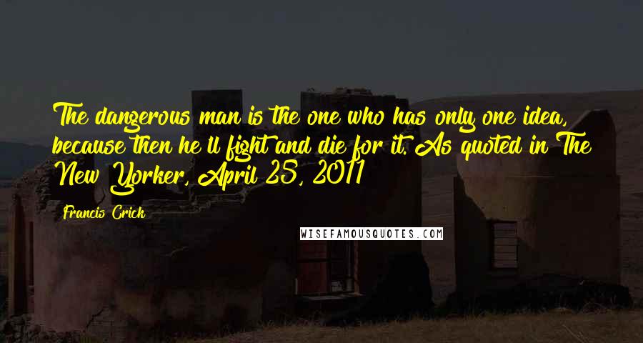 Francis Crick Quotes: The dangerous man is the one who has only one idea, because then he'll fight and die for it.[As quoted in The New Yorker, April 25, 2011]