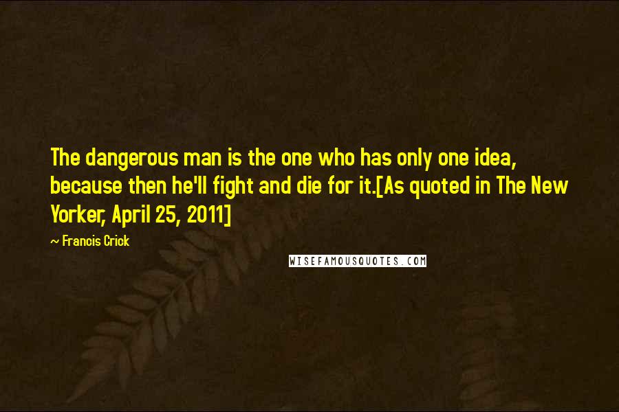 Francis Crick Quotes: The dangerous man is the one who has only one idea, because then he'll fight and die for it.[As quoted in The New Yorker, April 25, 2011]