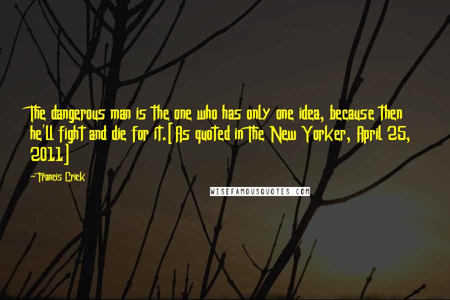 Francis Crick Quotes: The dangerous man is the one who has only one idea, because then he'll fight and die for it.[As quoted in The New Yorker, April 25, 2011]