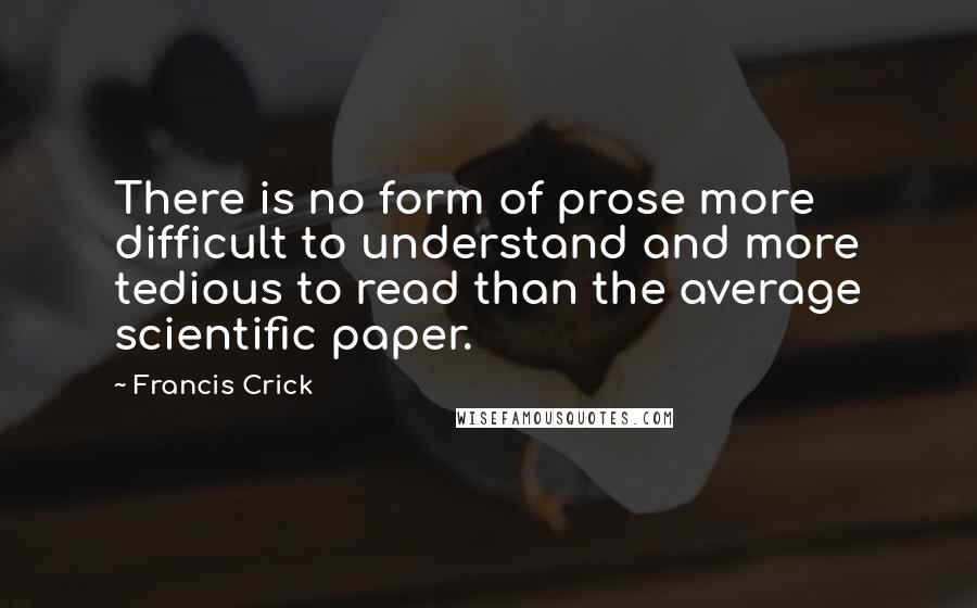 Francis Crick Quotes: There is no form of prose more difficult to understand and more tedious to read than the average scientific paper.