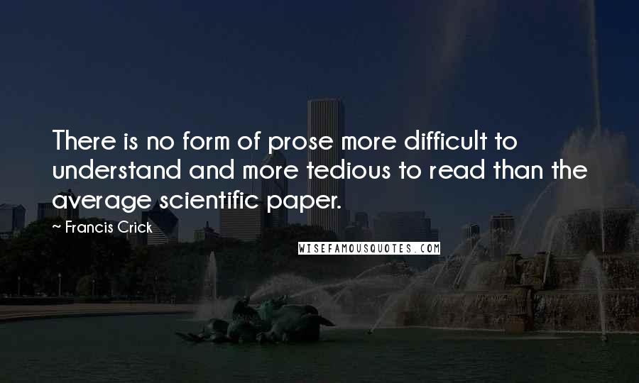 Francis Crick Quotes: There is no form of prose more difficult to understand and more tedious to read than the average scientific paper.