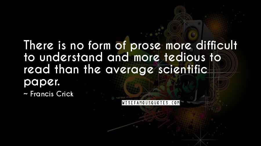 Francis Crick Quotes: There is no form of prose more difficult to understand and more tedious to read than the average scientific paper.
