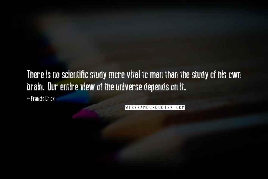 Francis Crick Quotes: There is no scientific study more vital to man than the study of his own brain. Our entire view of the universe depends on it.