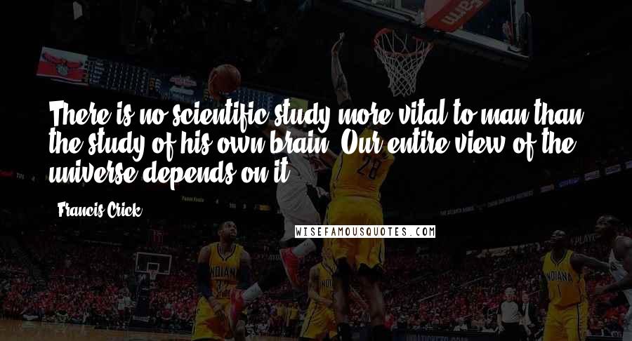 Francis Crick Quotes: There is no scientific study more vital to man than the study of his own brain. Our entire view of the universe depends on it.