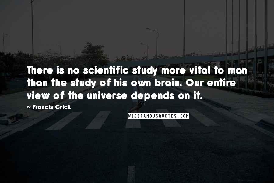 Francis Crick Quotes: There is no scientific study more vital to man than the study of his own brain. Our entire view of the universe depends on it.