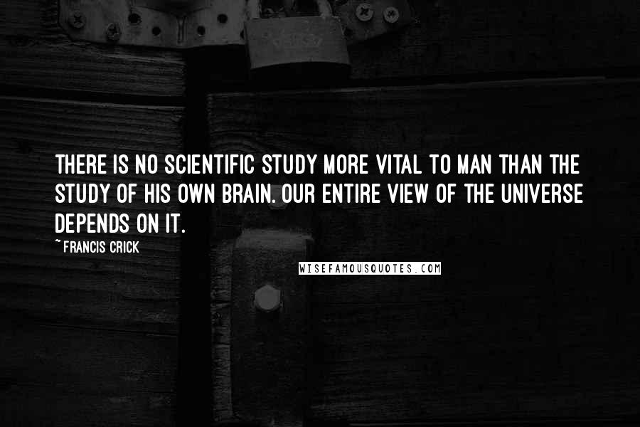 Francis Crick Quotes: There is no scientific study more vital to man than the study of his own brain. Our entire view of the universe depends on it.