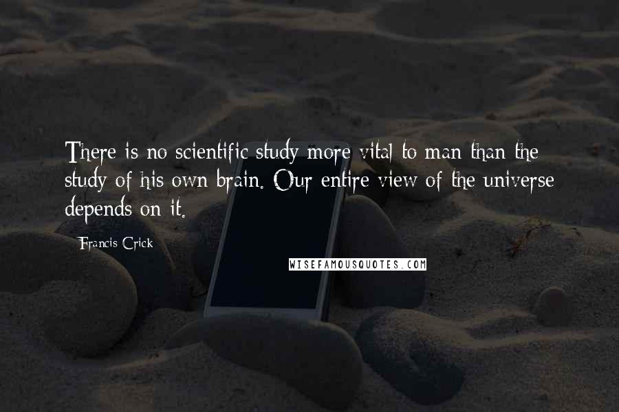 Francis Crick Quotes: There is no scientific study more vital to man than the study of his own brain. Our entire view of the universe depends on it.