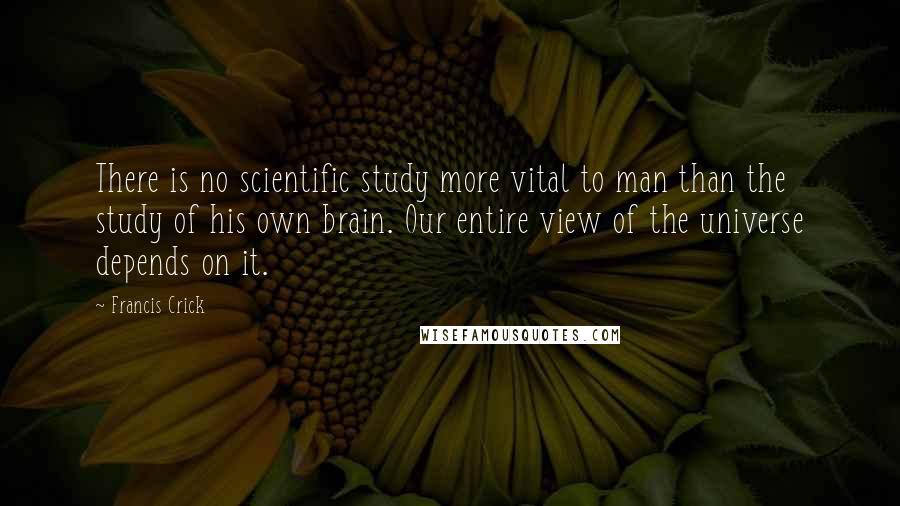 Francis Crick Quotes: There is no scientific study more vital to man than the study of his own brain. Our entire view of the universe depends on it.