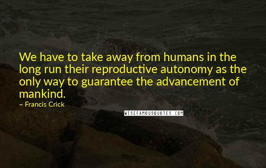 Francis Crick Quotes: We have to take away from humans in the long run their reproductive autonomy as the only way to guarantee the advancement of mankind.