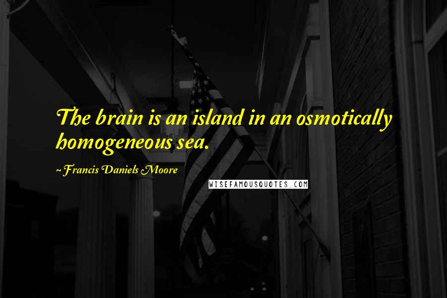 Francis Daniels Moore Quotes: The brain is an island in an osmotically homogeneous sea.