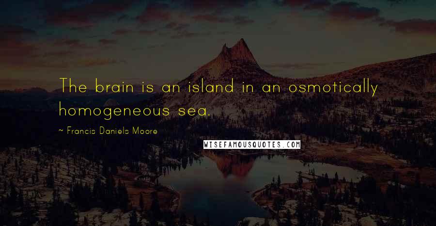 Francis Daniels Moore Quotes: The brain is an island in an osmotically homogeneous sea.