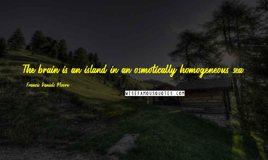 Francis Daniels Moore Quotes: The brain is an island in an osmotically homogeneous sea.