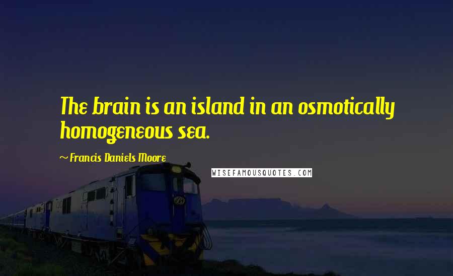 Francis Daniels Moore Quotes: The brain is an island in an osmotically homogeneous sea.