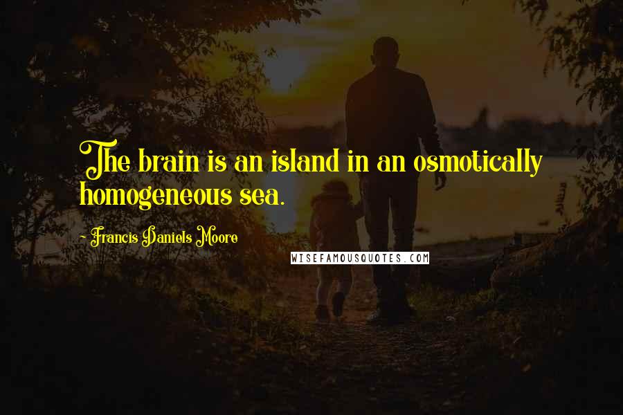 Francis Daniels Moore Quotes: The brain is an island in an osmotically homogeneous sea.