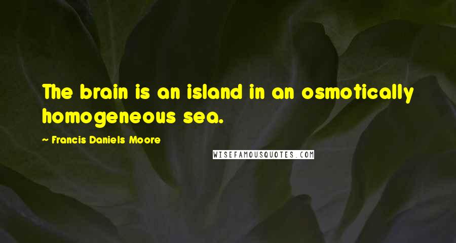 Francis Daniels Moore Quotes: The brain is an island in an osmotically homogeneous sea.