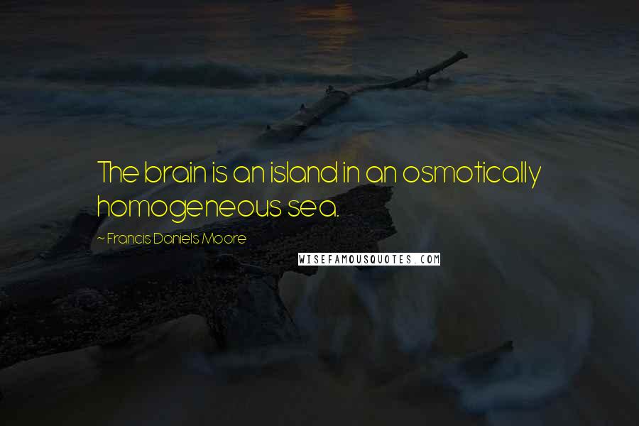 Francis Daniels Moore Quotes: The brain is an island in an osmotically homogeneous sea.