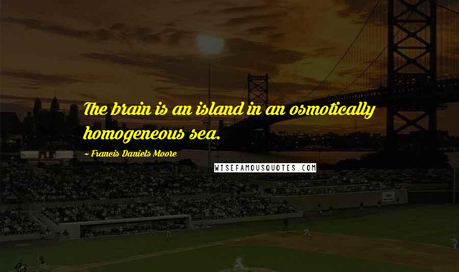 Francis Daniels Moore Quotes: The brain is an island in an osmotically homogeneous sea.