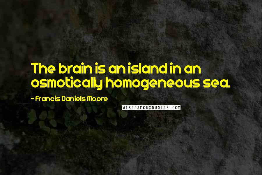 Francis Daniels Moore Quotes: The brain is an island in an osmotically homogeneous sea.
