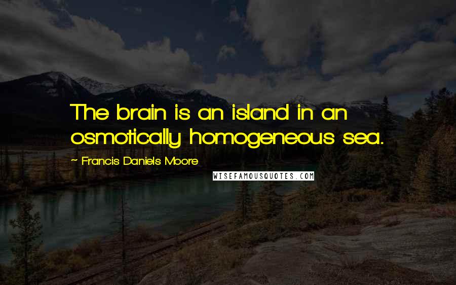 Francis Daniels Moore Quotes: The brain is an island in an osmotically homogeneous sea.