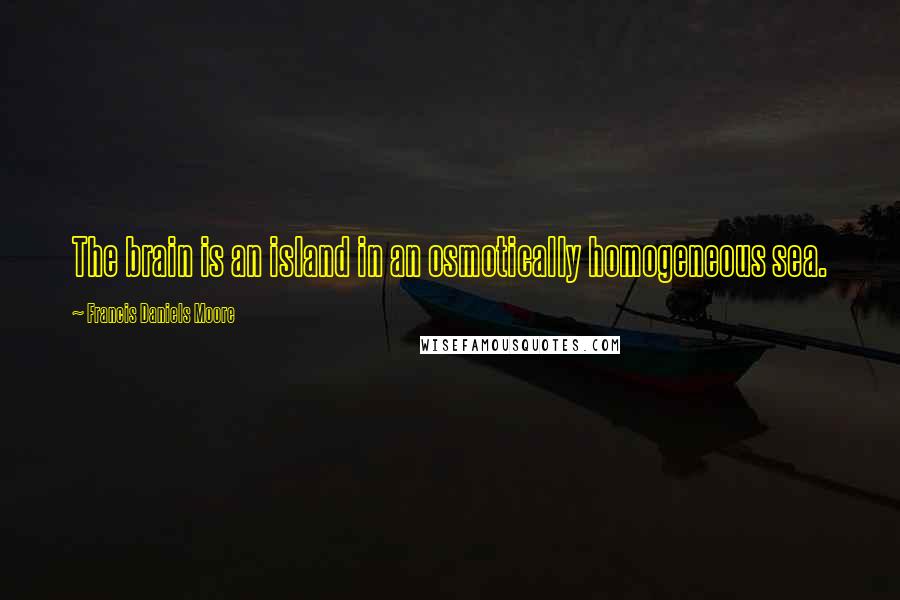 Francis Daniels Moore Quotes: The brain is an island in an osmotically homogeneous sea.