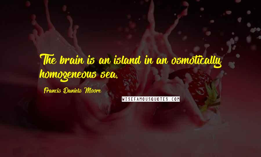 Francis Daniels Moore Quotes: The brain is an island in an osmotically homogeneous sea.