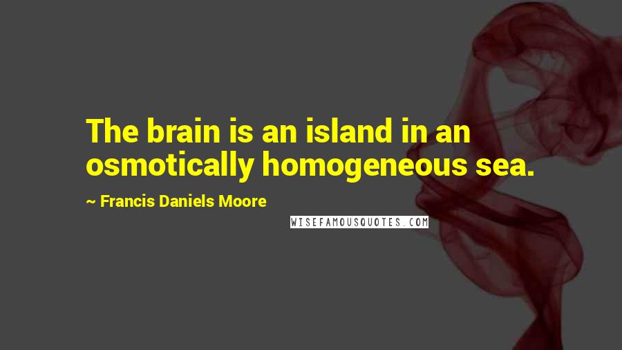 Francis Daniels Moore Quotes: The brain is an island in an osmotically homogeneous sea.