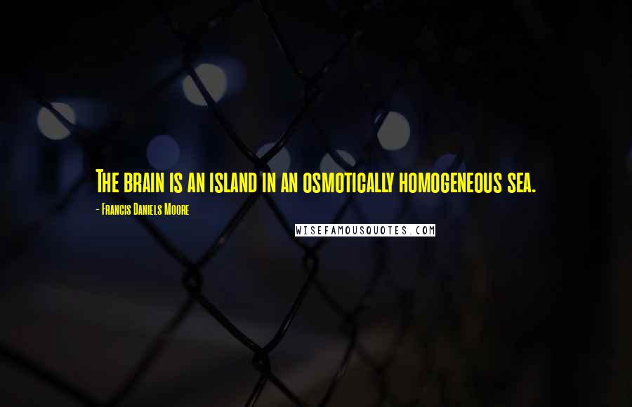 Francis Daniels Moore Quotes: The brain is an island in an osmotically homogeneous sea.