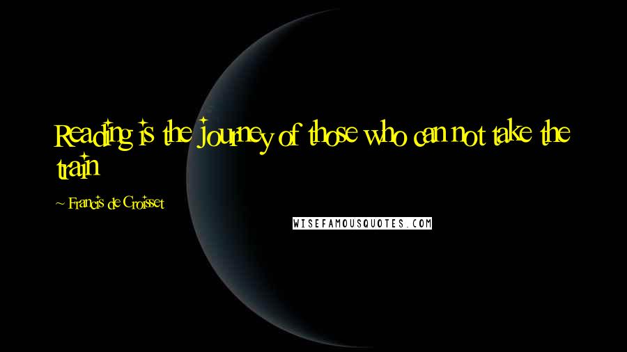 Francis De Croisset Quotes: Reading is the journey of those who can not take the train