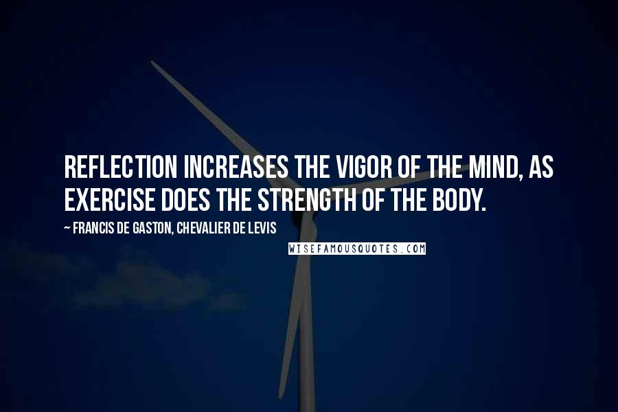 Francis De Gaston, Chevalier De Levis Quotes: Reflection increases the vigor of the mind, as exercise does the strength of the body.