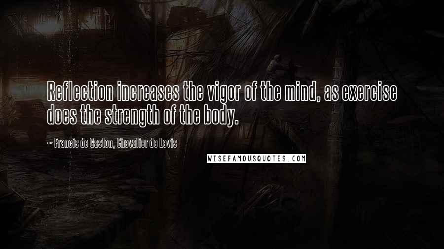 Francis De Gaston, Chevalier De Levis Quotes: Reflection increases the vigor of the mind, as exercise does the strength of the body.