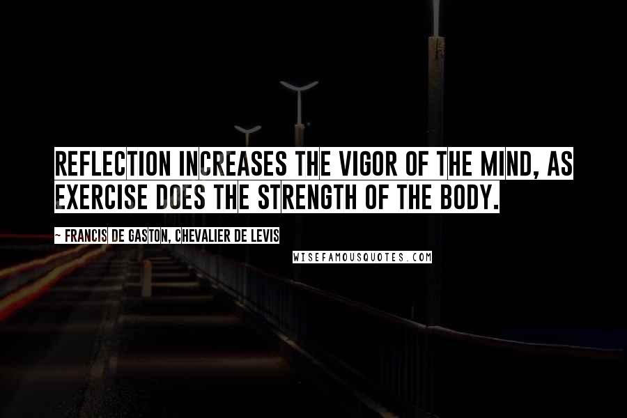 Francis De Gaston, Chevalier De Levis Quotes: Reflection increases the vigor of the mind, as exercise does the strength of the body.