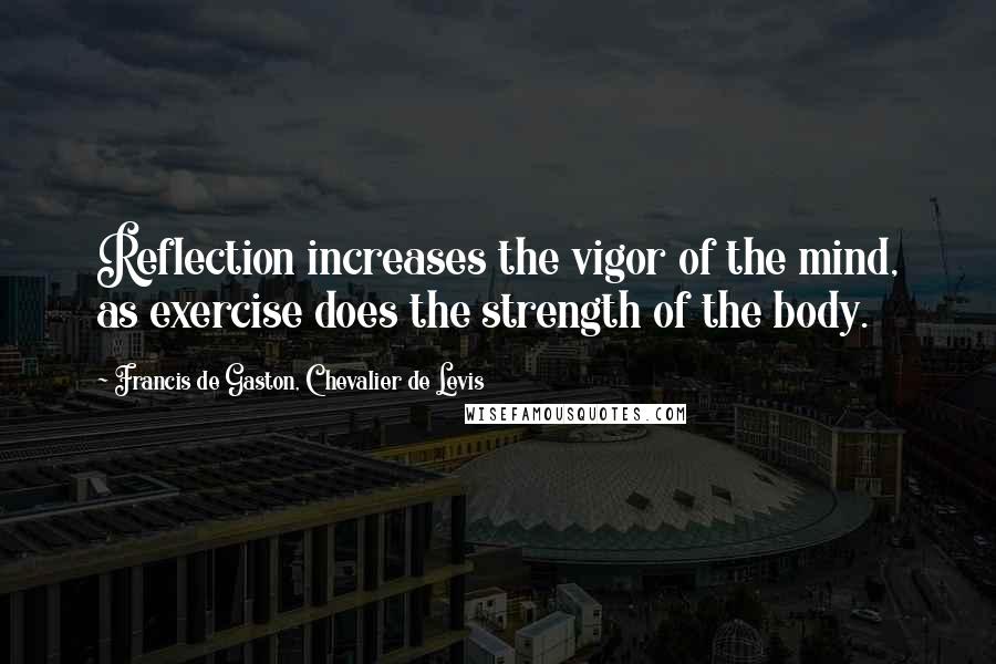 Francis De Gaston, Chevalier De Levis Quotes: Reflection increases the vigor of the mind, as exercise does the strength of the body.