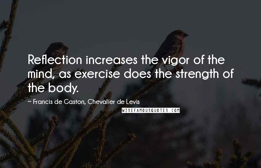 Francis De Gaston, Chevalier De Levis Quotes: Reflection increases the vigor of the mind, as exercise does the strength of the body.