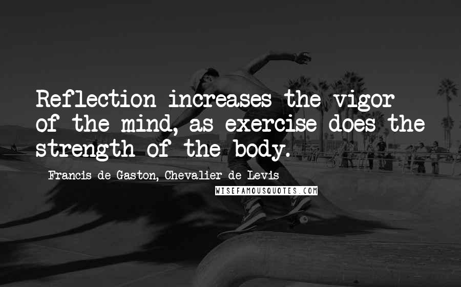 Francis De Gaston, Chevalier De Levis Quotes: Reflection increases the vigor of the mind, as exercise does the strength of the body.