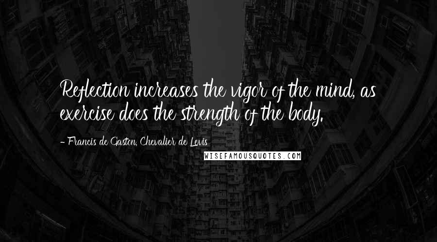Francis De Gaston, Chevalier De Levis Quotes: Reflection increases the vigor of the mind, as exercise does the strength of the body.