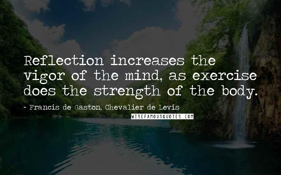 Francis De Gaston, Chevalier De Levis Quotes: Reflection increases the vigor of the mind, as exercise does the strength of the body.