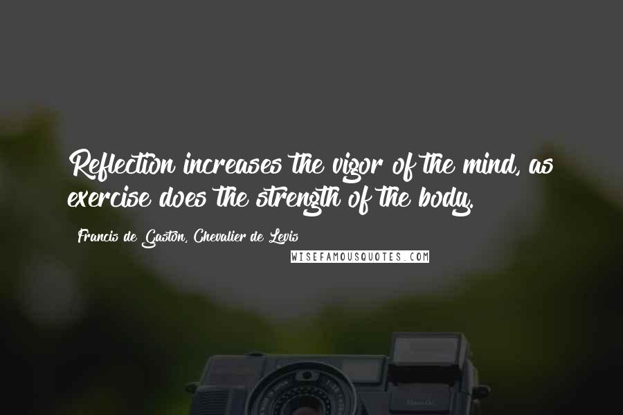 Francis De Gaston, Chevalier De Levis Quotes: Reflection increases the vigor of the mind, as exercise does the strength of the body.
