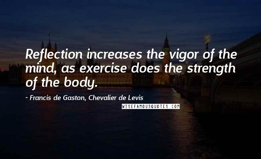 Francis De Gaston, Chevalier De Levis Quotes: Reflection increases the vigor of the mind, as exercise does the strength of the body.