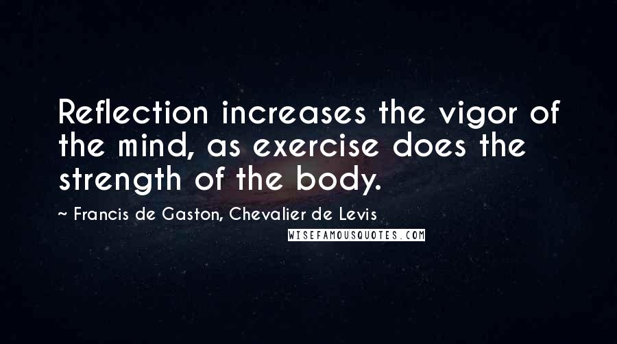 Francis De Gaston, Chevalier De Levis Quotes: Reflection increases the vigor of the mind, as exercise does the strength of the body.