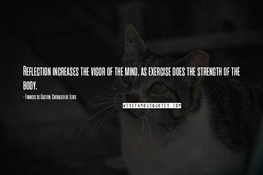 Francis De Gaston, Chevalier De Levis Quotes: Reflection increases the vigor of the mind, as exercise does the strength of the body.
