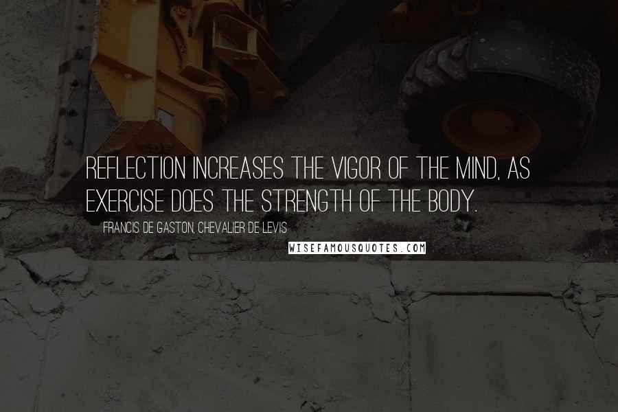 Francis De Gaston, Chevalier De Levis Quotes: Reflection increases the vigor of the mind, as exercise does the strength of the body.