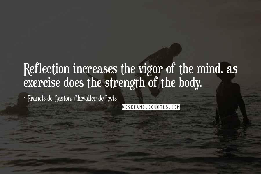 Francis De Gaston, Chevalier De Levis Quotes: Reflection increases the vigor of the mind, as exercise does the strength of the body.