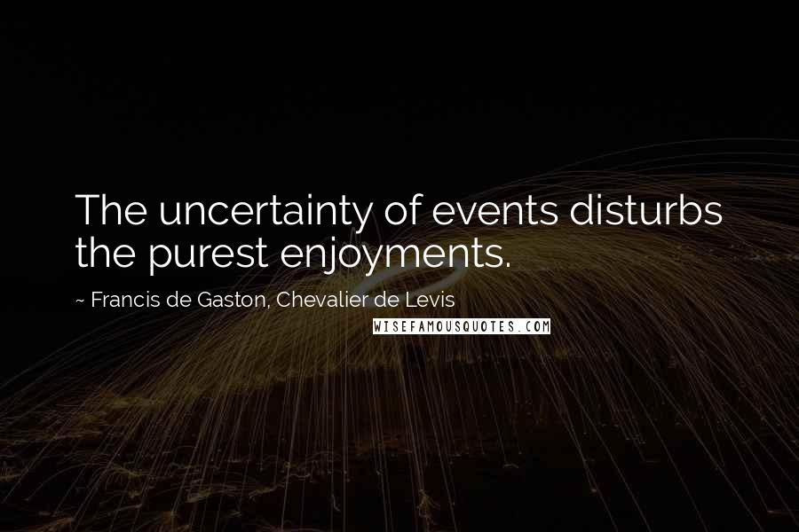 Francis De Gaston, Chevalier De Levis Quotes: The uncertainty of events disturbs the purest enjoyments.