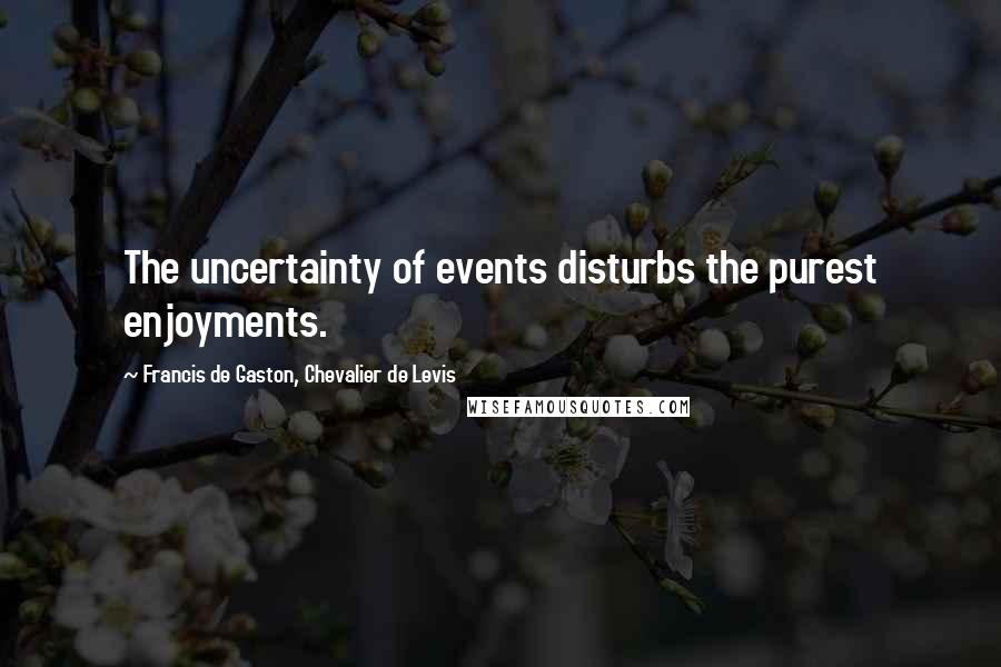 Francis De Gaston, Chevalier De Levis Quotes: The uncertainty of events disturbs the purest enjoyments.