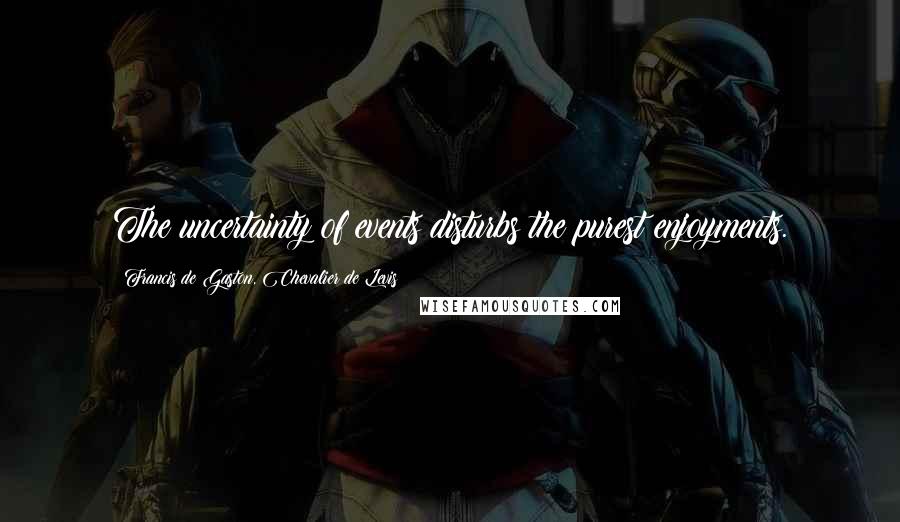 Francis De Gaston, Chevalier De Levis Quotes: The uncertainty of events disturbs the purest enjoyments.