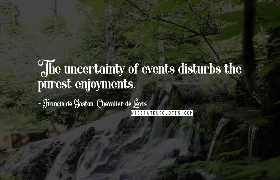 Francis De Gaston, Chevalier De Levis Quotes: The uncertainty of events disturbs the purest enjoyments.