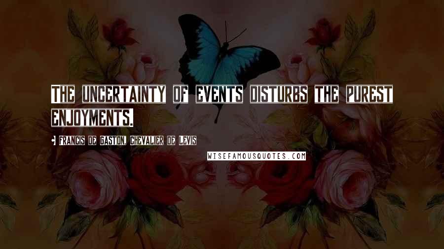 Francis De Gaston, Chevalier De Levis Quotes: The uncertainty of events disturbs the purest enjoyments.