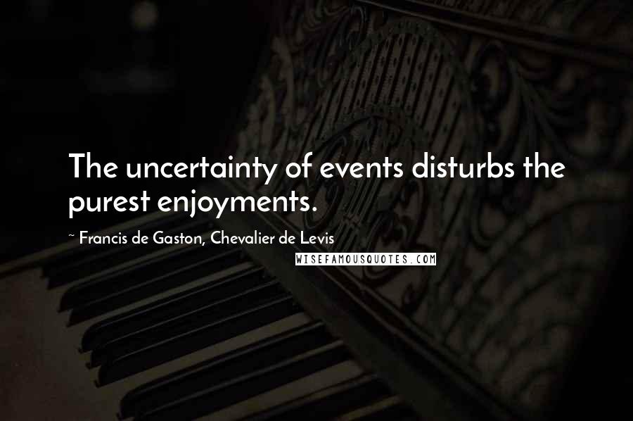 Francis De Gaston, Chevalier De Levis Quotes: The uncertainty of events disturbs the purest enjoyments.