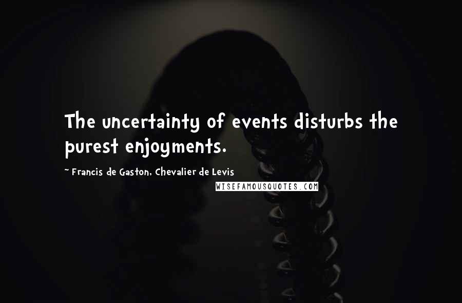 Francis De Gaston, Chevalier De Levis Quotes: The uncertainty of events disturbs the purest enjoyments.